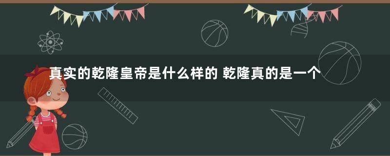 真实的乾隆皇帝是什么样的 乾隆真的是一个败家子吗